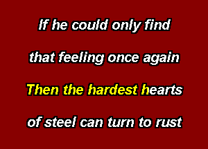 If he could only find
that feeling once again
Then the hardest hearts

of steelr can tum to rust