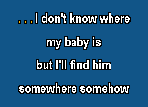 ...ldon't know where

my baby is

but I'll find him

somewhere somehow