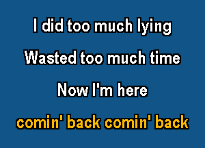 I did too much lying

Wasted too much time
Now I'm here

comin' back comin' back