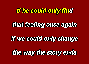 If he could onIy find
that feeling once again

If we coufd only change

the way the story ends