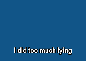 I did too much lying