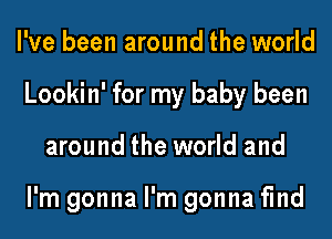 I've been around the world
Lookin' for my baby been
around the world and

I'm gonna I'm gonna fmd