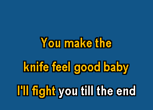 You make the

knife feel good baby
l'll fight you till the end
