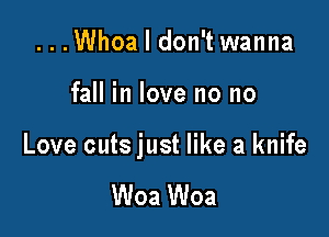 ...Whoa I don't wanna

fall in love no no

Love cuts just like a knife

Woa Woa