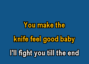 You make the

knife feel good baby
l'll fight you till the end