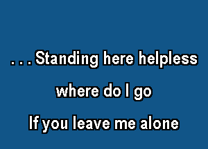 . . . Standing here helpless

where do I go

If you leave me alone