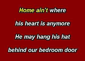 Home ain't where

his heart is anymore

He may hang his hat

behind our bedroom door