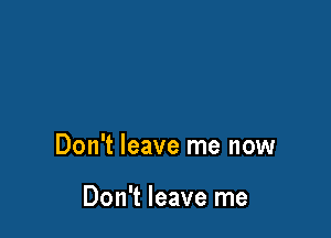 Don't leave me now

Don't leave me