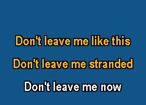 Don't leave me like this

Don't leave me stranded

Don't leave me now