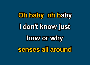 Oh baby oh baby

I don't know just

how or why

senses all around