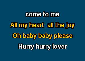 come to me

All my heart all the joy

Oh baby baby please

Hurry hurry lover