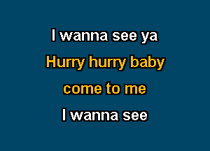 I wanna see ya

Hurry hurry baby

come to me

lwanna see