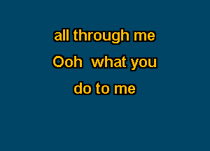 all through me

Ooh what you

do to me