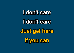 I don't care

I don't care

Just get here

if you can