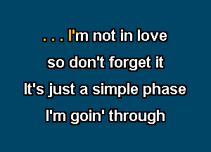 . . . I'm not in love

so don't forget it

It's just a simple phase

I'm goin' through