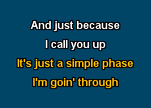 And just because

I call you up

It's just a simple phase

I'm goin' through