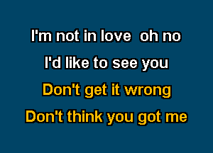 I'm not in love oh no
I'd like to see you

Don't get it wrong

Don't think you got me