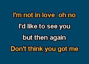 I'm not in love oh no
I'd like to see you

but then again

Don't think you got me