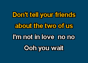 Don't tell your friends
about the two of us

I'm not in love no no

Ooh you wait