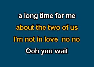 a long time for me
about the two of us

I'm not in love no no

Ooh you wait