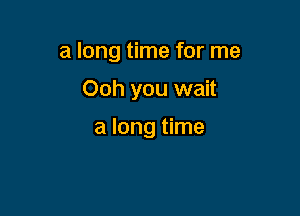 a long time for me

Ooh you wait

a long time