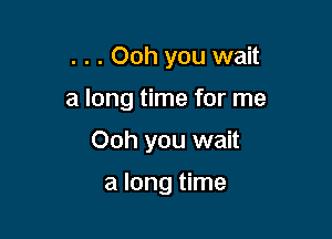 . . . Ooh you wait

a long time for me

Ooh you wait

a long time