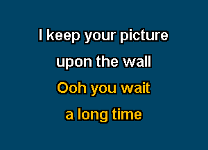 I keep your picture

upon the wall
Ooh you wait

a long time