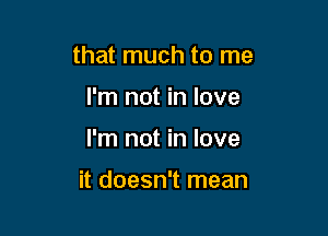 that much to me

I'm not in love
I'm not in love

it doesn't mean