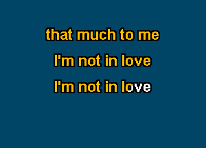 that much to me

I'm not in love

I'm not in love