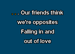 . . . Our friends think

we're opposites

Falling in and

out of love