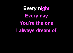 Every night
Every day
You're the one

I always dream of