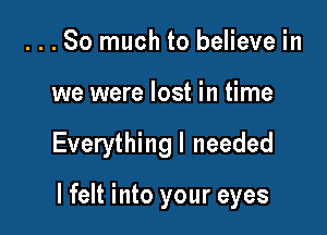 ...So much to believe in
we were lost in time

Everythingl needed

I felt into your eyes