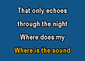 That only echoes

through the night

Where does my

Where is the sound