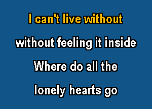 I can't live without

without feeling it inside

Where do all the

lonely hearts go