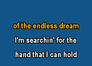 of the endless dream

I'm searchin' for the

hand that I can hold