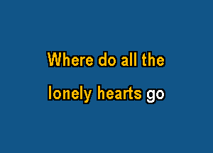 Where do all the

lonely hearts go