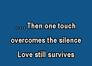 ...Then one touch

overcomes the silence

Love still survives