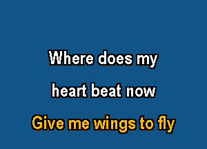 Where does my

heart beat now

Give me wings to fly