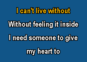 I can't live without

Without feeling it inside

I need someone to give

my heart to