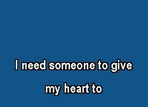 I need someone to give

my heart to