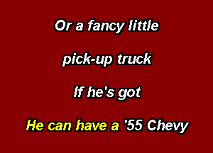 Or a fancy little
pick-up truck

If he's got

He can have a '55 Chevy