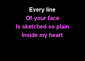 Every line
0f your face
Is sketched so plain

Inside my heart
