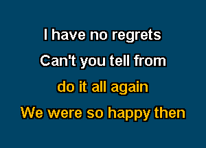 I have no regrets

Can't you tell from

do it all again

We were so happy then