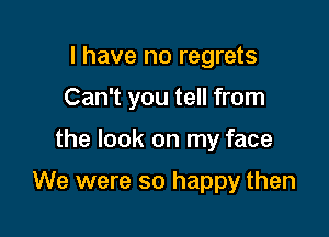 I have no regrets
Can't you tell from

the look on my face

We were so happy then