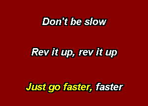 Don't be slow

Rev it up, rev it up

Just go faster, faster