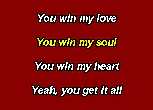 You win my love
You win my soul

You win my heart

Yeah, you get it all