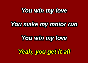 You win my love
You make my motor run

You win my love

Yeah, you get it all