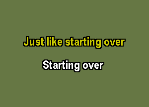 Just like starting over

Starting over