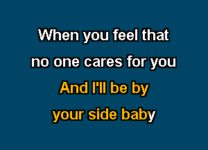 When you feel that

no one cares for you

And I'll be by
your side baby