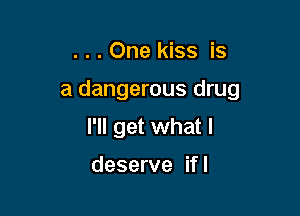 . . . One kiss is

a dangerous drug

I'll get what I

deserve if I